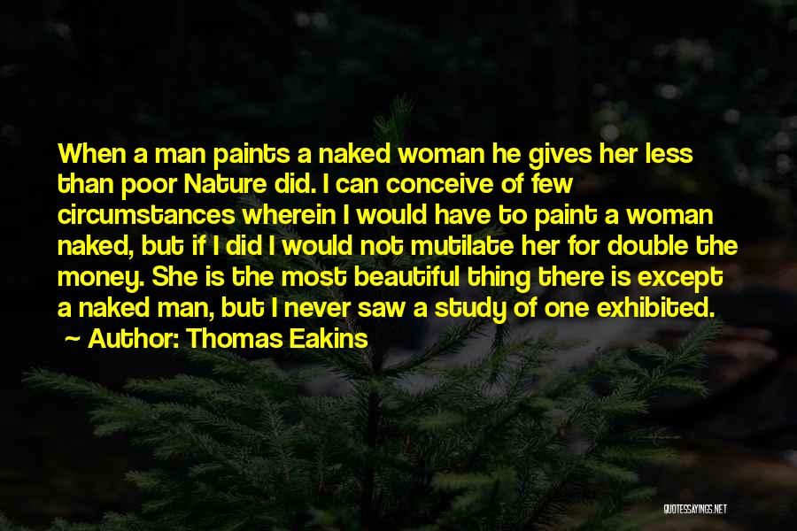 Thomas Eakins Quotes: When A Man Paints A Naked Woman He Gives Her Less Than Poor Nature Did. I Can Conceive Of Few