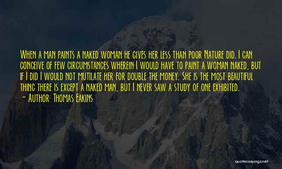 Thomas Eakins Quotes: When A Man Paints A Naked Woman He Gives Her Less Than Poor Nature Did. I Can Conceive Of Few