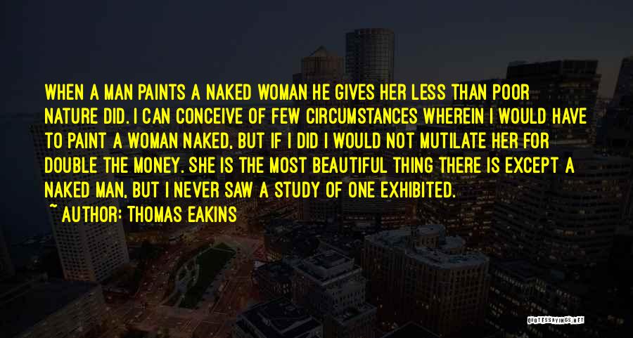 Thomas Eakins Quotes: When A Man Paints A Naked Woman He Gives Her Less Than Poor Nature Did. I Can Conceive Of Few