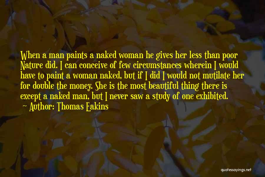 Thomas Eakins Quotes: When A Man Paints A Naked Woman He Gives Her Less Than Poor Nature Did. I Can Conceive Of Few