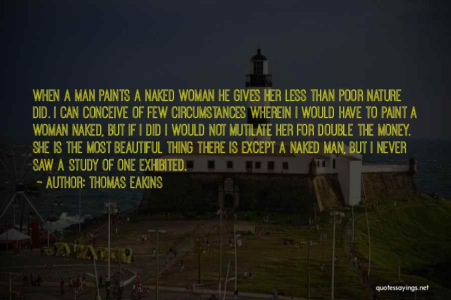 Thomas Eakins Quotes: When A Man Paints A Naked Woman He Gives Her Less Than Poor Nature Did. I Can Conceive Of Few