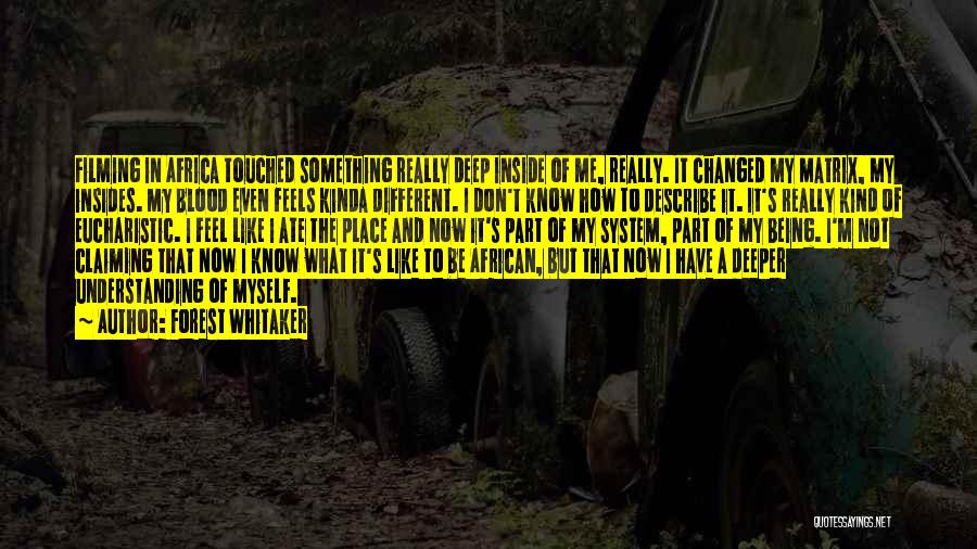 Forest Whitaker Quotes: Filming In Africa Touched Something Really Deep Inside Of Me, Really. It Changed My Matrix, My Insides. My Blood Even