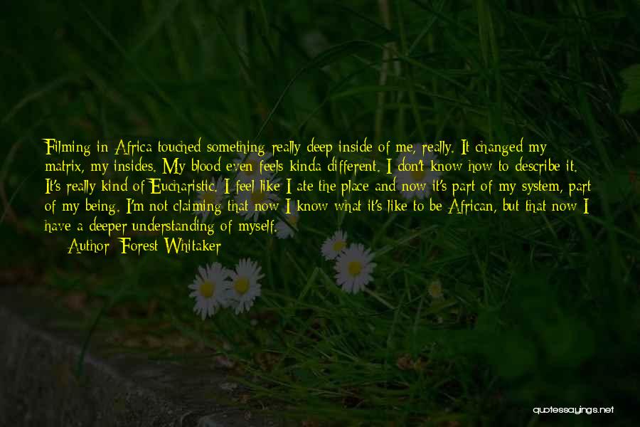 Forest Whitaker Quotes: Filming In Africa Touched Something Really Deep Inside Of Me, Really. It Changed My Matrix, My Insides. My Blood Even