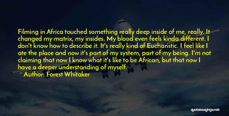 Forest Whitaker Quotes: Filming In Africa Touched Something Really Deep Inside Of Me, Really. It Changed My Matrix, My Insides. My Blood Even