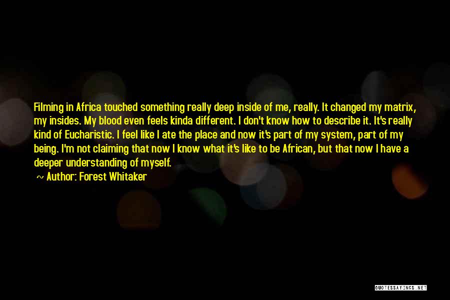 Forest Whitaker Quotes: Filming In Africa Touched Something Really Deep Inside Of Me, Really. It Changed My Matrix, My Insides. My Blood Even