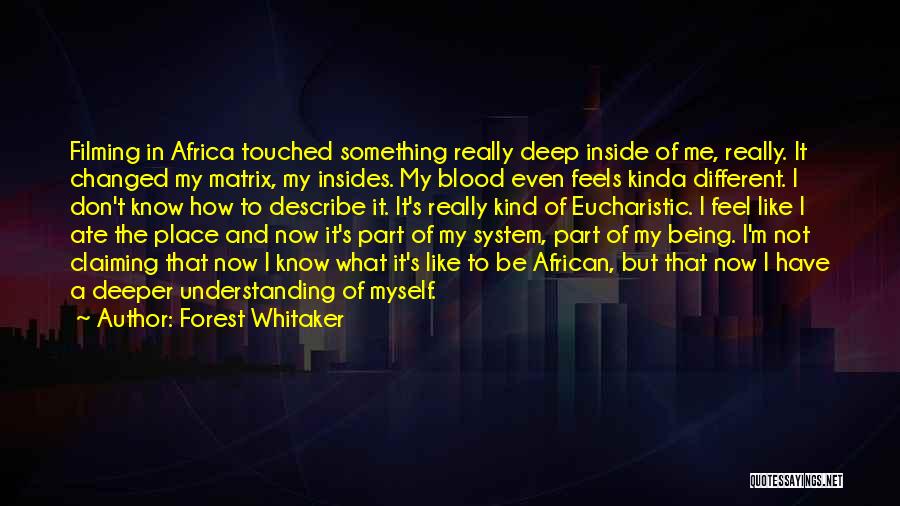 Forest Whitaker Quotes: Filming In Africa Touched Something Really Deep Inside Of Me, Really. It Changed My Matrix, My Insides. My Blood Even