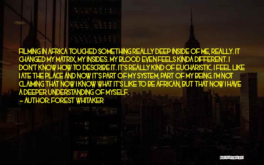 Forest Whitaker Quotes: Filming In Africa Touched Something Really Deep Inside Of Me, Really. It Changed My Matrix, My Insides. My Blood Even