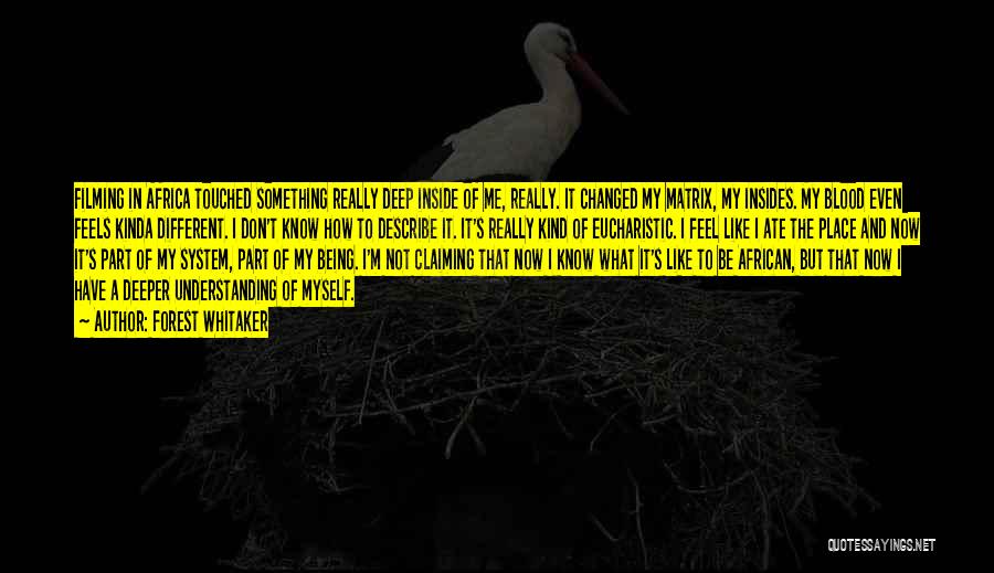 Forest Whitaker Quotes: Filming In Africa Touched Something Really Deep Inside Of Me, Really. It Changed My Matrix, My Insides. My Blood Even
