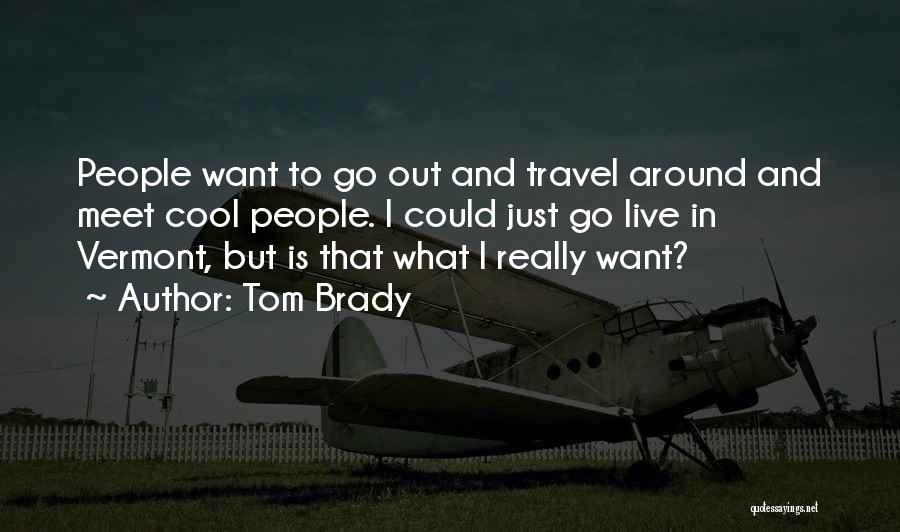 Tom Brady Quotes: People Want To Go Out And Travel Around And Meet Cool People. I Could Just Go Live In Vermont, But