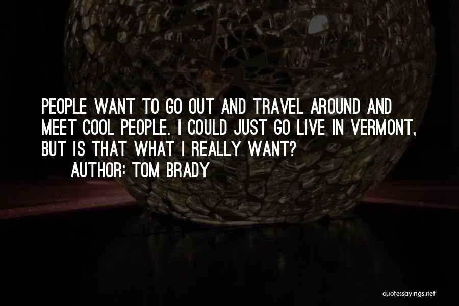 Tom Brady Quotes: People Want To Go Out And Travel Around And Meet Cool People. I Could Just Go Live In Vermont, But