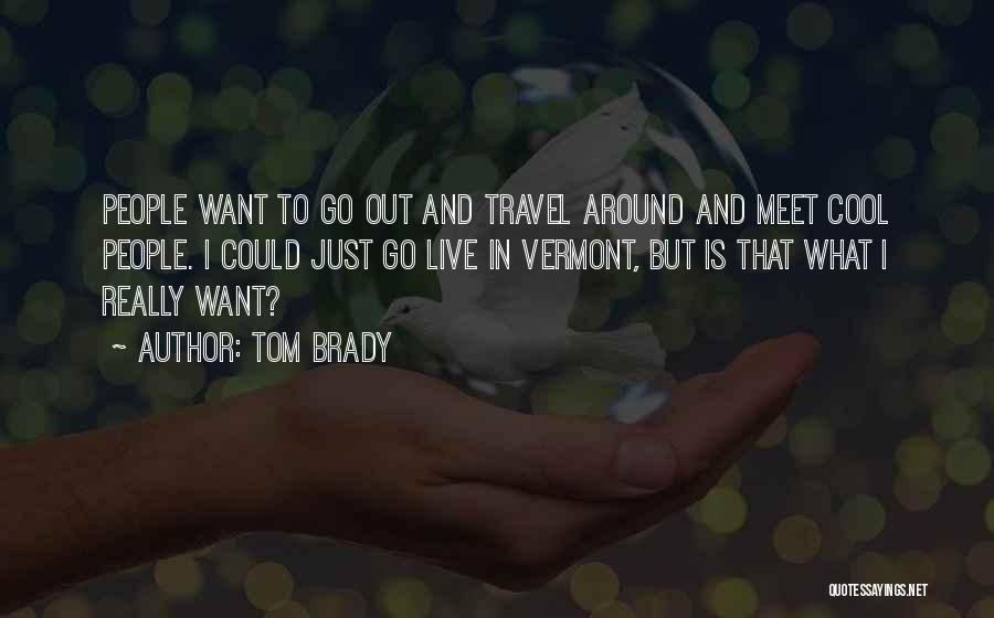Tom Brady Quotes: People Want To Go Out And Travel Around And Meet Cool People. I Could Just Go Live In Vermont, But