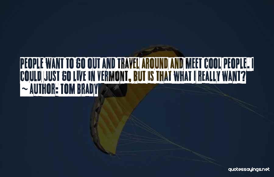 Tom Brady Quotes: People Want To Go Out And Travel Around And Meet Cool People. I Could Just Go Live In Vermont, But