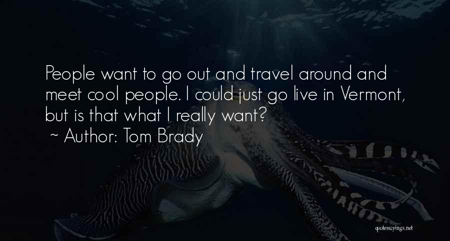 Tom Brady Quotes: People Want To Go Out And Travel Around And Meet Cool People. I Could Just Go Live In Vermont, But