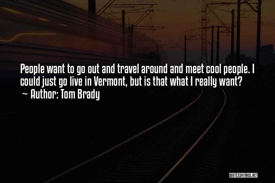 Tom Brady Quotes: People Want To Go Out And Travel Around And Meet Cool People. I Could Just Go Live In Vermont, But
