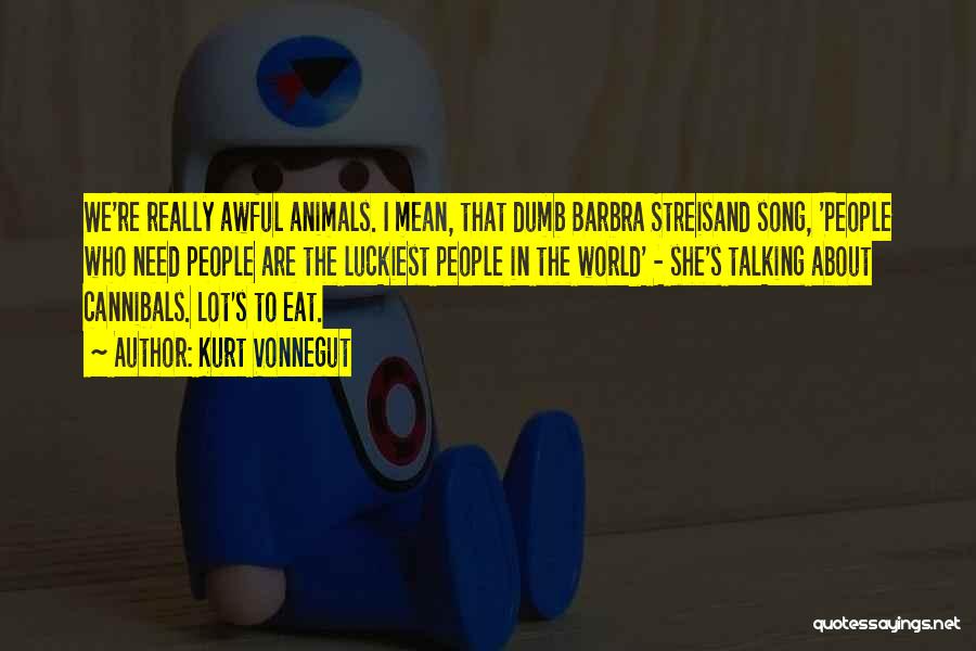 Kurt Vonnegut Quotes: We're Really Awful Animals. I Mean, That Dumb Barbra Streisand Song, 'people Who Need People Are The Luckiest People In