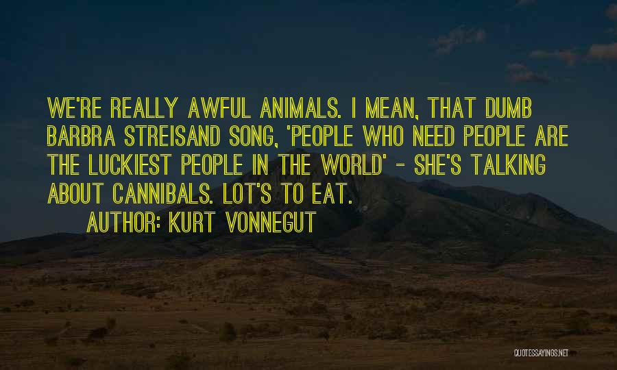 Kurt Vonnegut Quotes: We're Really Awful Animals. I Mean, That Dumb Barbra Streisand Song, 'people Who Need People Are The Luckiest People In