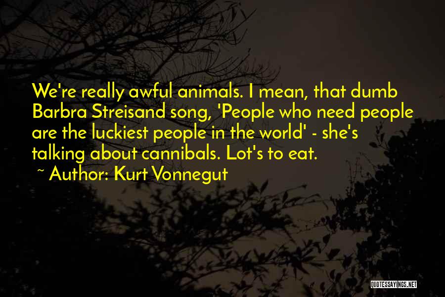 Kurt Vonnegut Quotes: We're Really Awful Animals. I Mean, That Dumb Barbra Streisand Song, 'people Who Need People Are The Luckiest People In