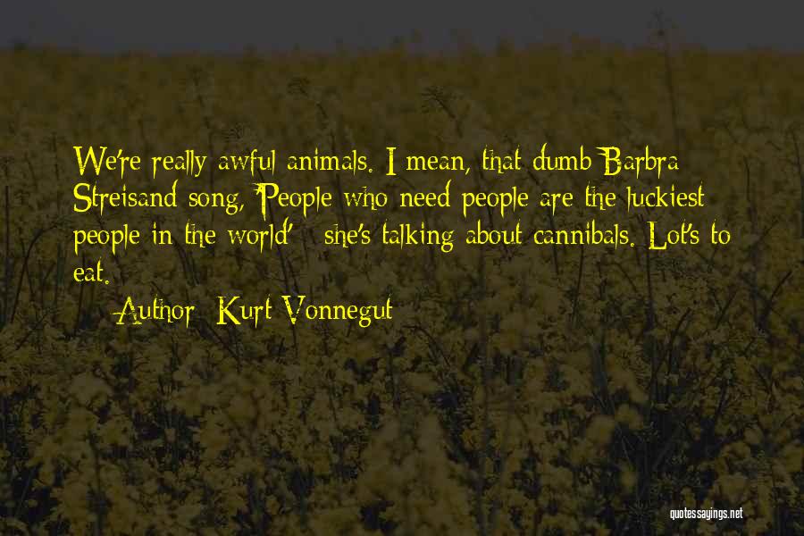 Kurt Vonnegut Quotes: We're Really Awful Animals. I Mean, That Dumb Barbra Streisand Song, 'people Who Need People Are The Luckiest People In