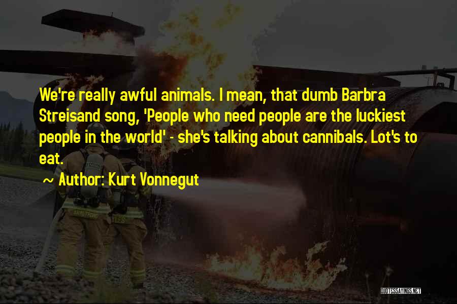 Kurt Vonnegut Quotes: We're Really Awful Animals. I Mean, That Dumb Barbra Streisand Song, 'people Who Need People Are The Luckiest People In