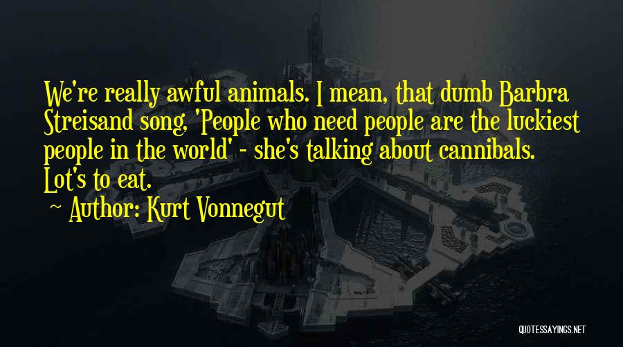 Kurt Vonnegut Quotes: We're Really Awful Animals. I Mean, That Dumb Barbra Streisand Song, 'people Who Need People Are The Luckiest People In