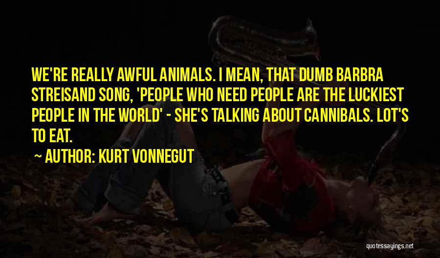 Kurt Vonnegut Quotes: We're Really Awful Animals. I Mean, That Dumb Barbra Streisand Song, 'people Who Need People Are The Luckiest People In