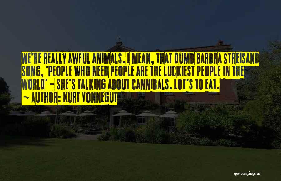 Kurt Vonnegut Quotes: We're Really Awful Animals. I Mean, That Dumb Barbra Streisand Song, 'people Who Need People Are The Luckiest People In