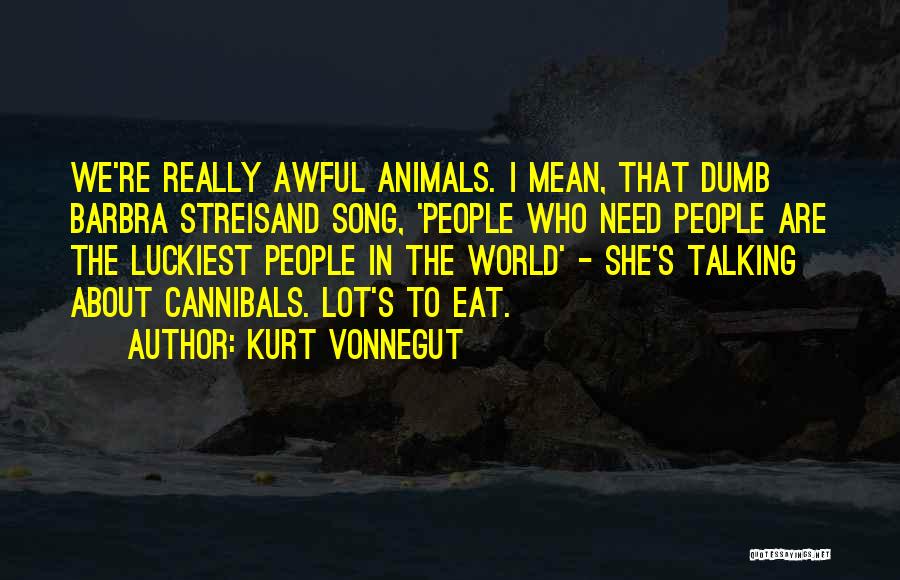 Kurt Vonnegut Quotes: We're Really Awful Animals. I Mean, That Dumb Barbra Streisand Song, 'people Who Need People Are The Luckiest People In