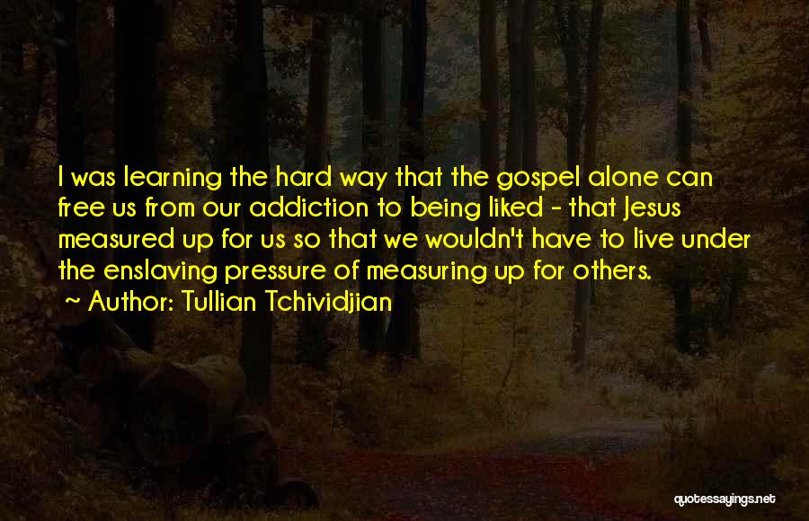 Tullian Tchividjian Quotes: I Was Learning The Hard Way That The Gospel Alone Can Free Us From Our Addiction To Being Liked -