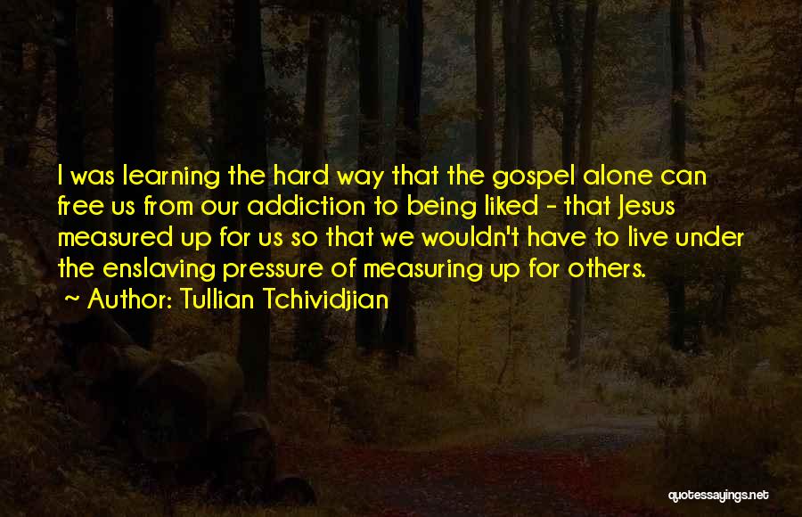 Tullian Tchividjian Quotes: I Was Learning The Hard Way That The Gospel Alone Can Free Us From Our Addiction To Being Liked -