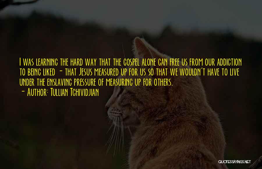 Tullian Tchividjian Quotes: I Was Learning The Hard Way That The Gospel Alone Can Free Us From Our Addiction To Being Liked -