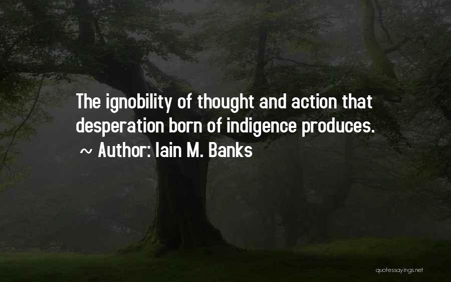 Iain M. Banks Quotes: The Ignobility Of Thought And Action That Desperation Born Of Indigence Produces.