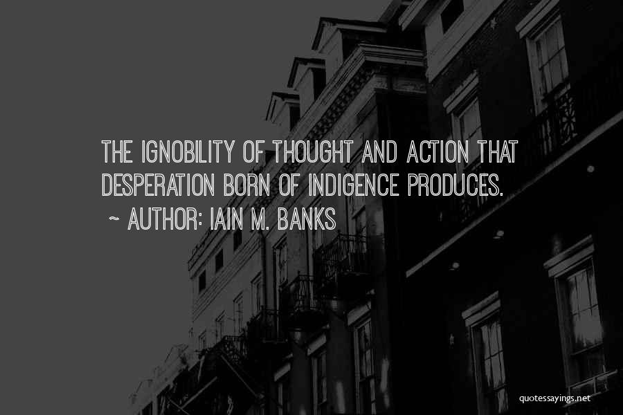 Iain M. Banks Quotes: The Ignobility Of Thought And Action That Desperation Born Of Indigence Produces.