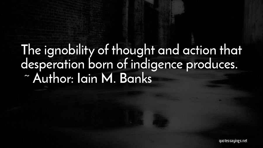 Iain M. Banks Quotes: The Ignobility Of Thought And Action That Desperation Born Of Indigence Produces.