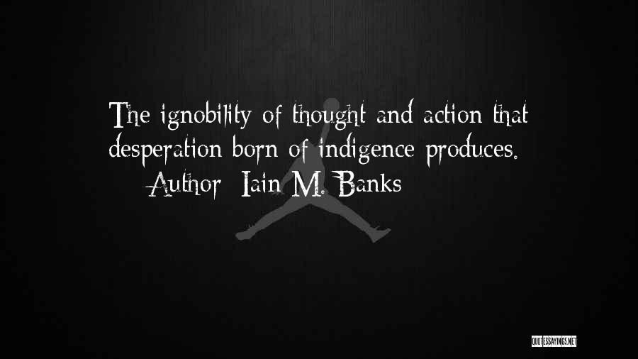 Iain M. Banks Quotes: The Ignobility Of Thought And Action That Desperation Born Of Indigence Produces.