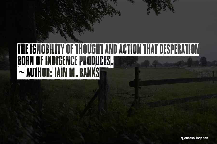 Iain M. Banks Quotes: The Ignobility Of Thought And Action That Desperation Born Of Indigence Produces.