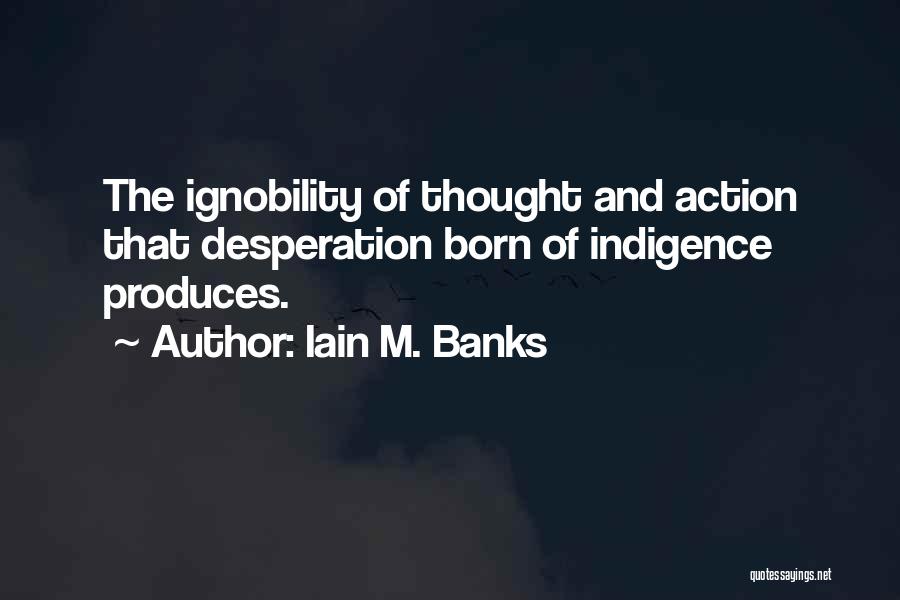 Iain M. Banks Quotes: The Ignobility Of Thought And Action That Desperation Born Of Indigence Produces.