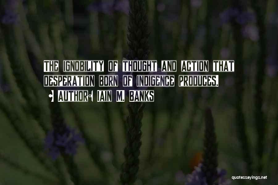 Iain M. Banks Quotes: The Ignobility Of Thought And Action That Desperation Born Of Indigence Produces.