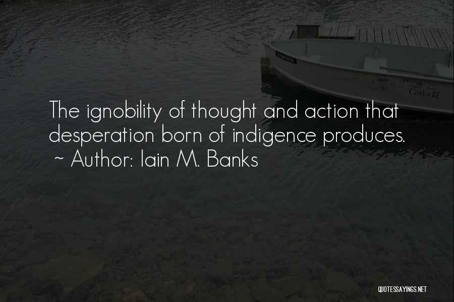 Iain M. Banks Quotes: The Ignobility Of Thought And Action That Desperation Born Of Indigence Produces.