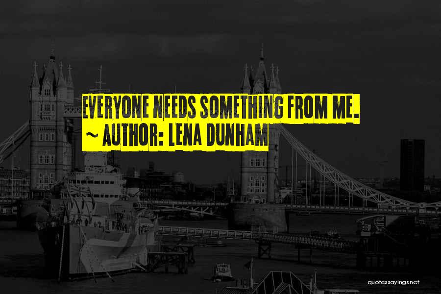 Lena Dunham Quotes: Everyone Needs Something From Me.