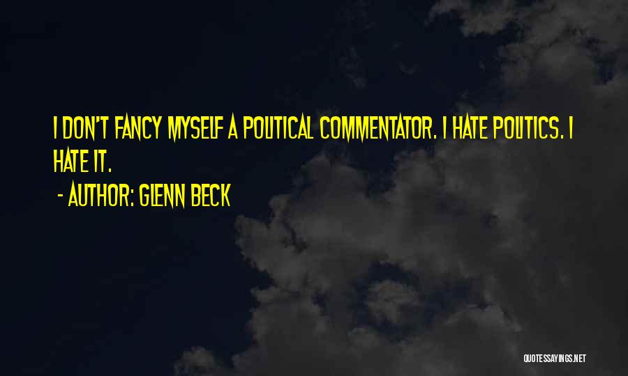 Glenn Beck Quotes: I Don't Fancy Myself A Political Commentator. I Hate Politics. I Hate It.