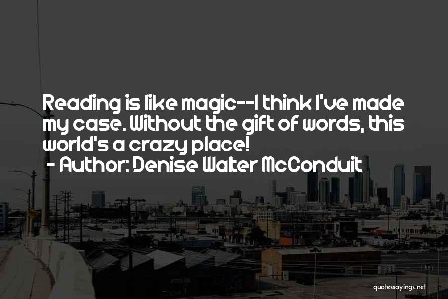 Denise Walter McConduit Quotes: Reading Is Like Magic--i Think I've Made My Case. Without The Gift Of Words, This World's A Crazy Place!