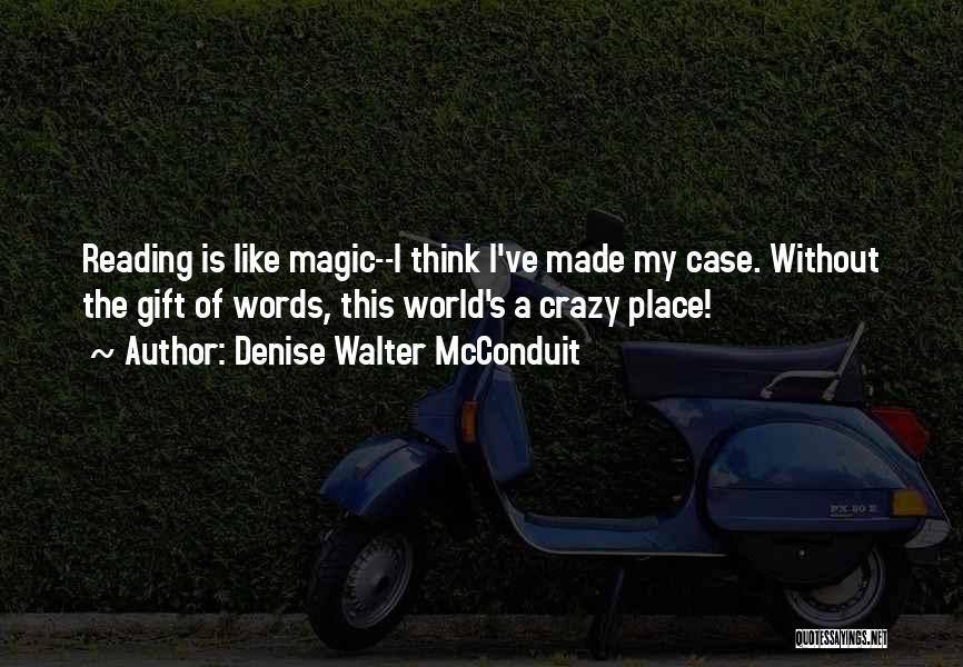 Denise Walter McConduit Quotes: Reading Is Like Magic--i Think I've Made My Case. Without The Gift Of Words, This World's A Crazy Place!