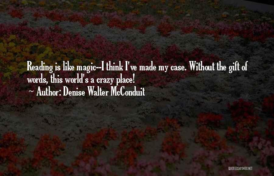 Denise Walter McConduit Quotes: Reading Is Like Magic--i Think I've Made My Case. Without The Gift Of Words, This World's A Crazy Place!