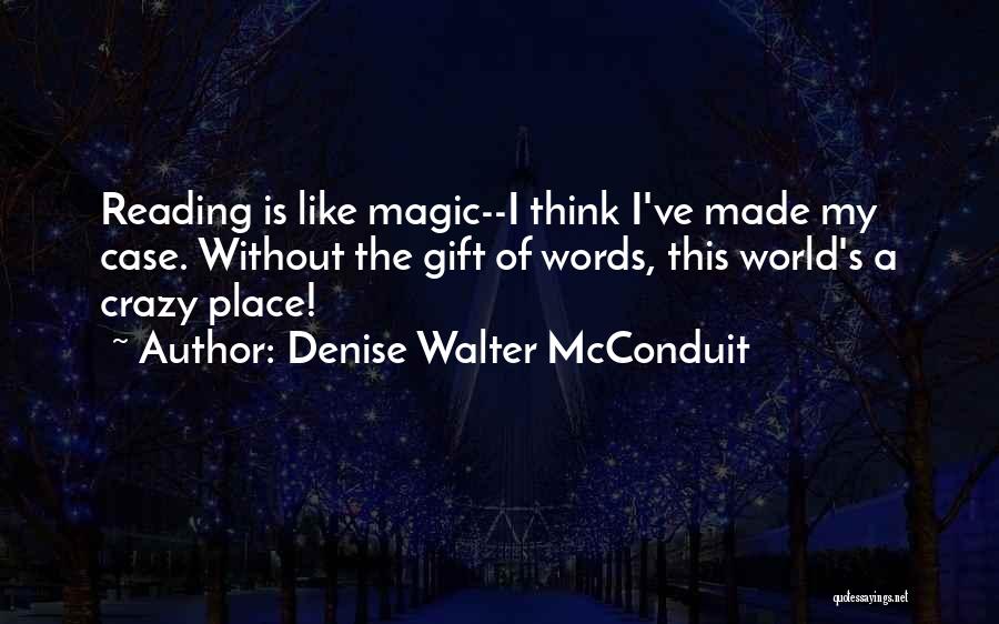 Denise Walter McConduit Quotes: Reading Is Like Magic--i Think I've Made My Case. Without The Gift Of Words, This World's A Crazy Place!