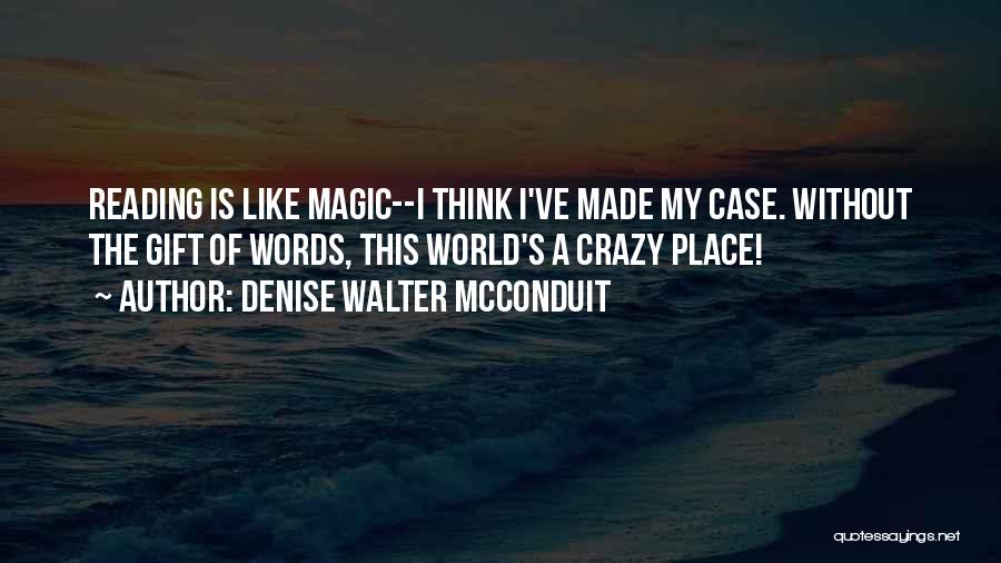 Denise Walter McConduit Quotes: Reading Is Like Magic--i Think I've Made My Case. Without The Gift Of Words, This World's A Crazy Place!