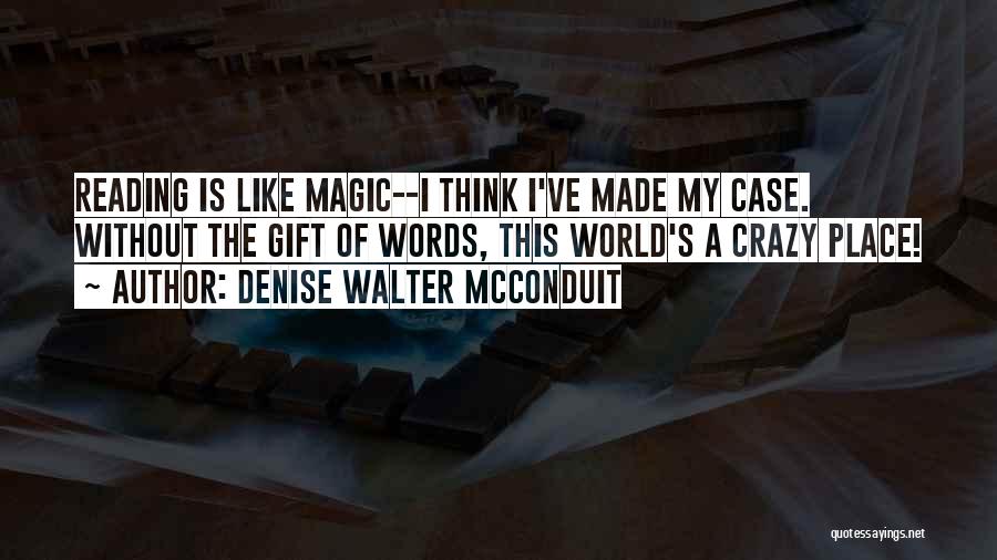 Denise Walter McConduit Quotes: Reading Is Like Magic--i Think I've Made My Case. Without The Gift Of Words, This World's A Crazy Place!