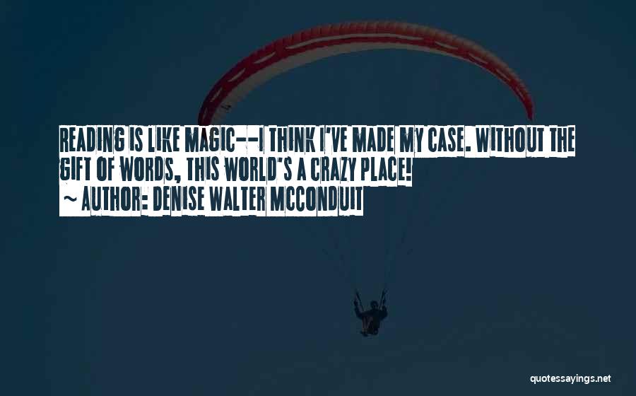 Denise Walter McConduit Quotes: Reading Is Like Magic--i Think I've Made My Case. Without The Gift Of Words, This World's A Crazy Place!