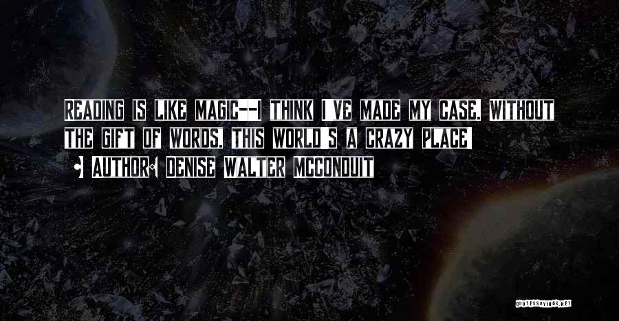 Denise Walter McConduit Quotes: Reading Is Like Magic--i Think I've Made My Case. Without The Gift Of Words, This World's A Crazy Place!