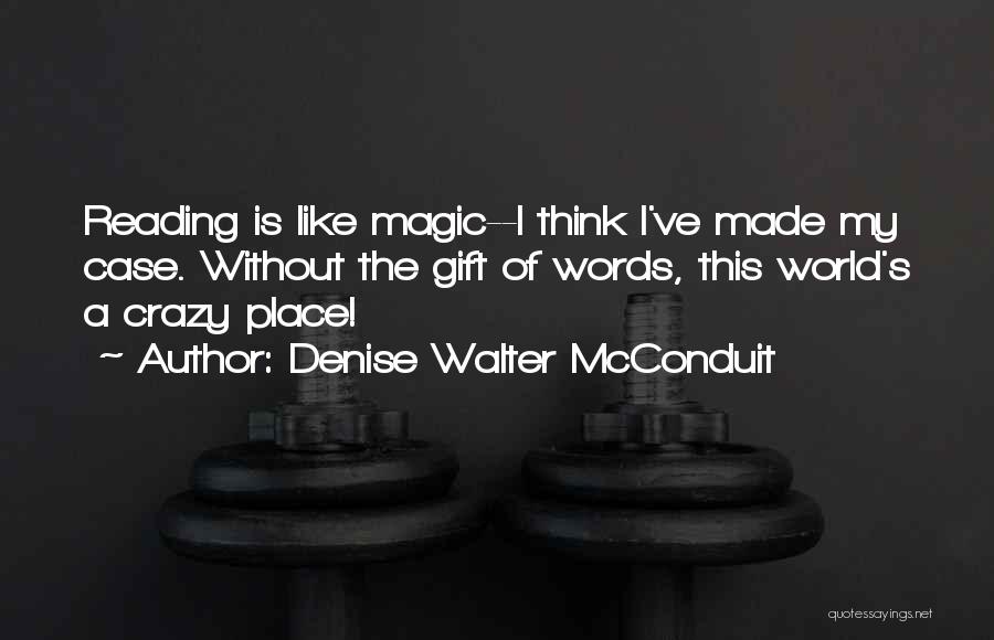 Denise Walter McConduit Quotes: Reading Is Like Magic--i Think I've Made My Case. Without The Gift Of Words, This World's A Crazy Place!