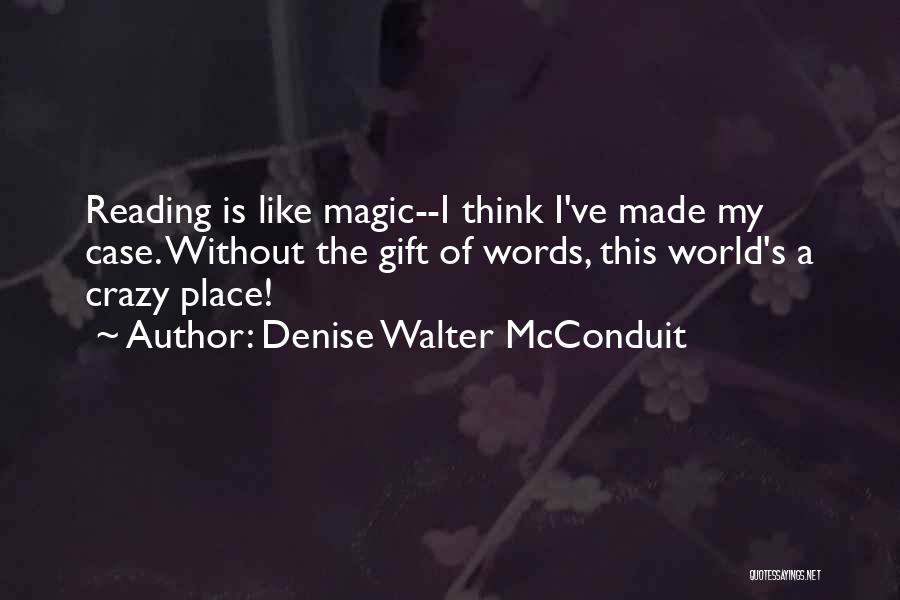 Denise Walter McConduit Quotes: Reading Is Like Magic--i Think I've Made My Case. Without The Gift Of Words, This World's A Crazy Place!